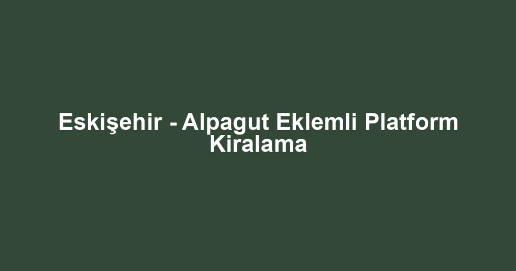 Eskişehir - Alpagut Eklemli Platform Kiralama