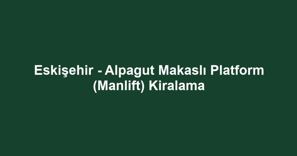 Eskişehir - Alpagut Makaslı Platform (Manlift) Kiralama