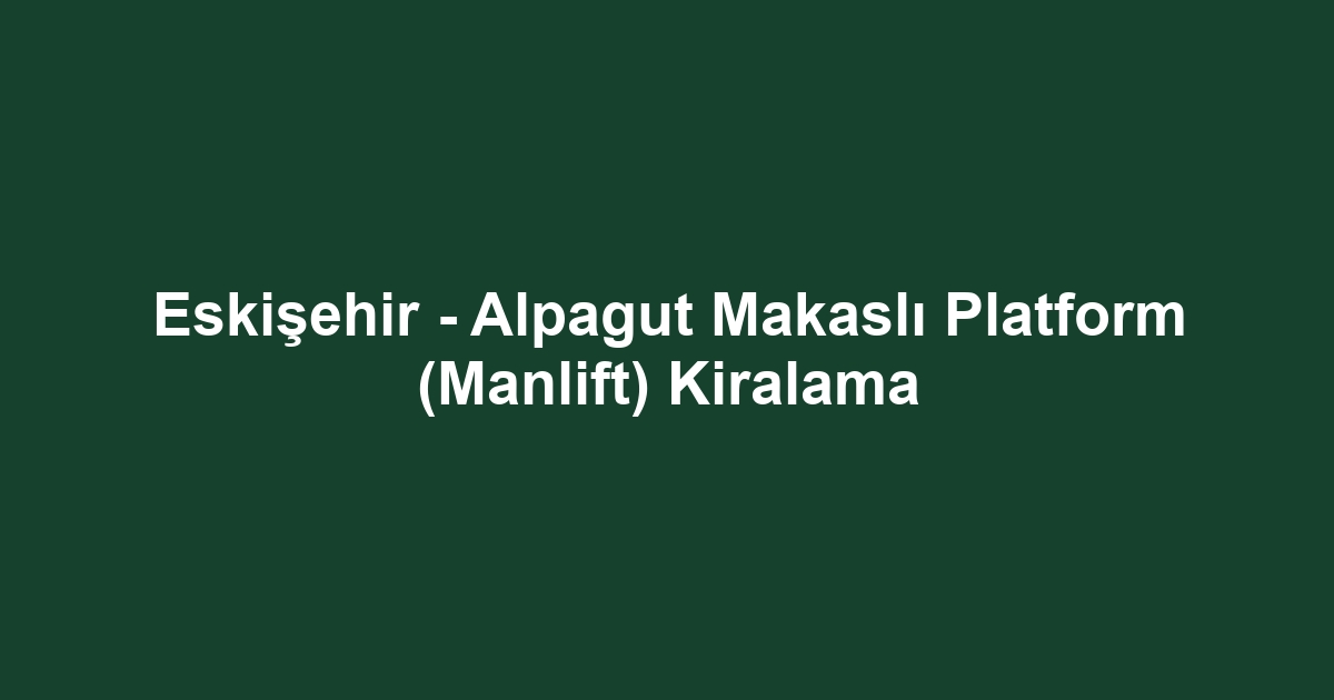Eskişehir - Alpagut Makaslı Platform (Manlift) Kiralama