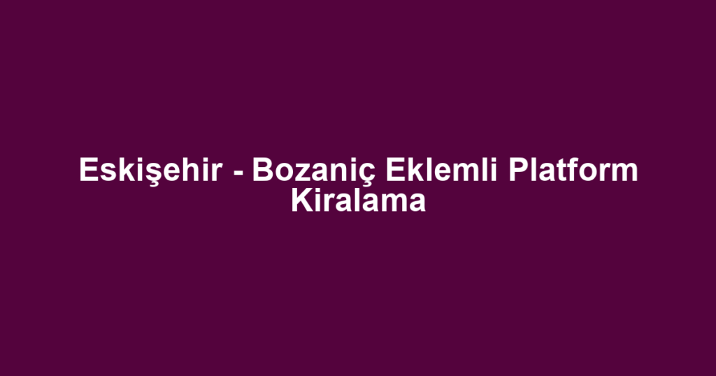 Eskişehir - Bozaniç Eklemli Platform Kiralama