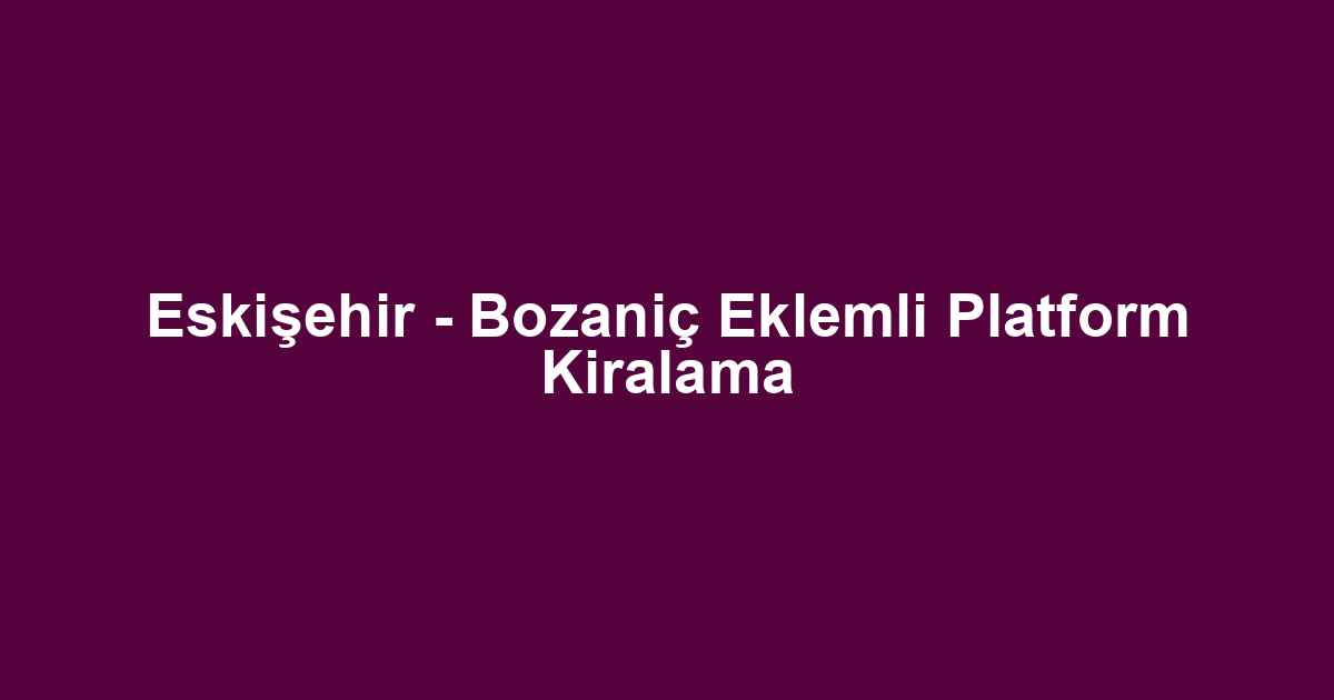 Eskişehir - Bozaniç Eklemli Platform Kiralama
