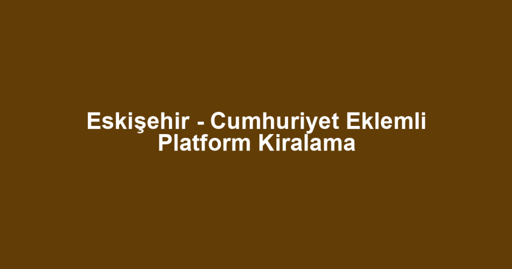 Eskişehir - Cumhuriyet Eklemli Platform Kiralama