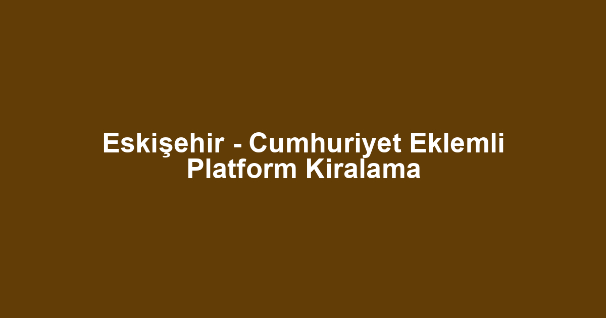 Eskişehir - Cumhuriyet Eklemli Platform Kiralama