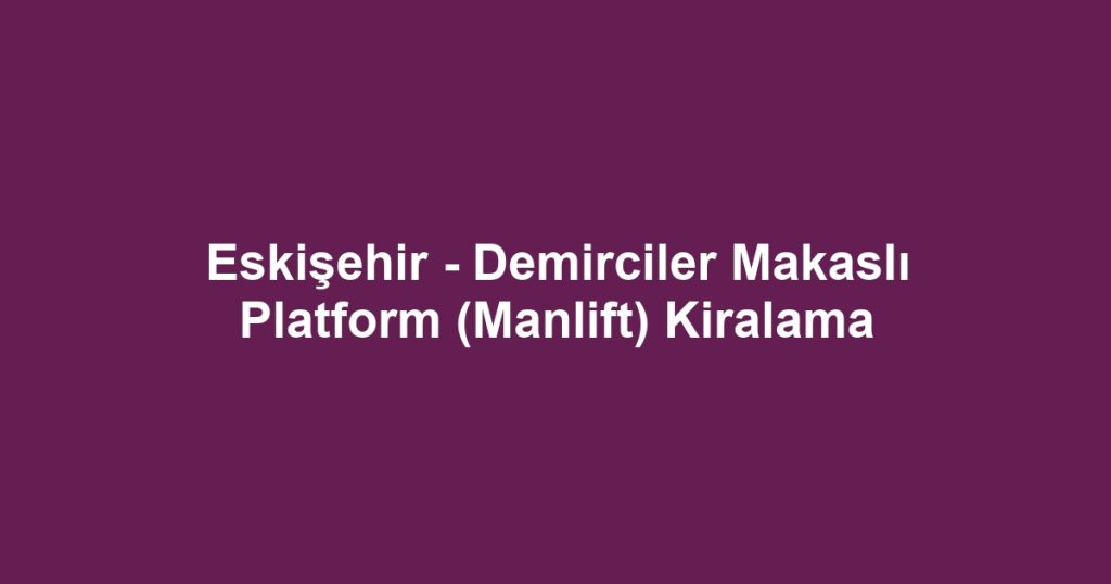 Eskişehir - Demirciler Makaslı Platform (Manlift) Kiralama