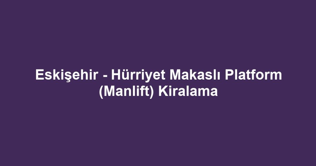 Eskişehir - Hürriyet Makaslı Platform (Manlift) Kiralama