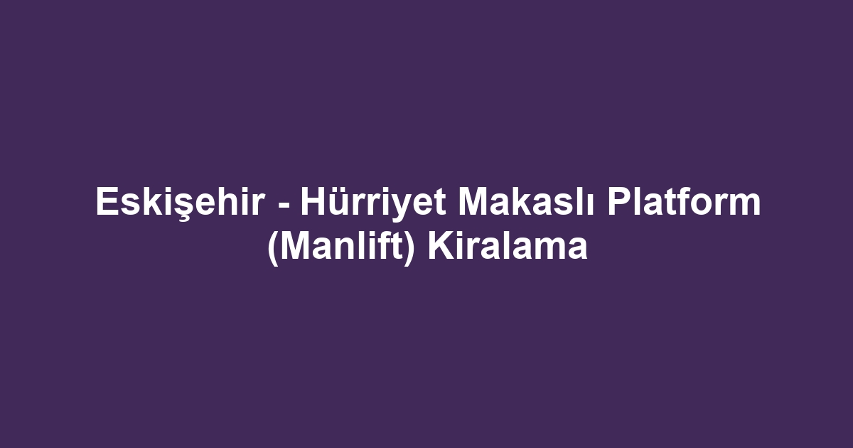 Eskişehir - Hürriyet Makaslı Platform (Manlift) Kiralama