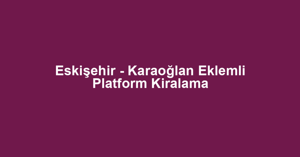 Eskişehir - Karaoğlan Eklemli Platform Kiralama