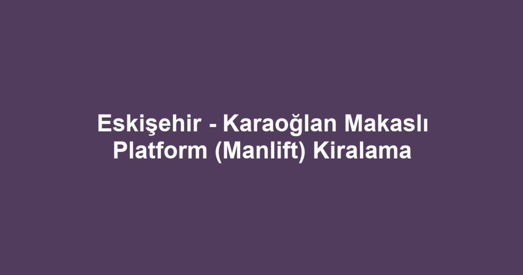 Eskişehir - Karaoğlan Makaslı Platform (Manlift) Kiralama