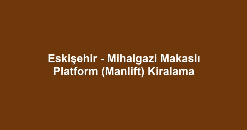 Eskişehir - Mihalgazi Makaslı Platform (Manlift) Kiralama