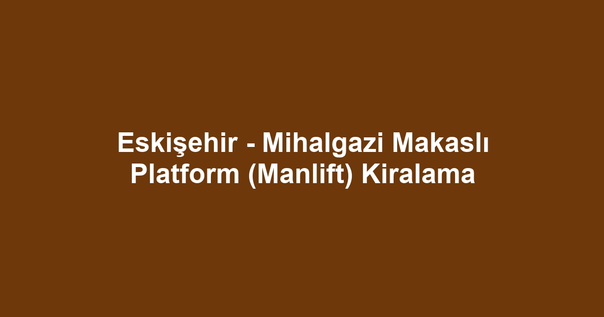 Eskişehir - Mihalgazi Makaslı Platform (Manlift) Kiralama