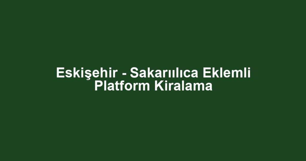 Eskişehir - Sakarıılıca Eklemli Platform Kiralama