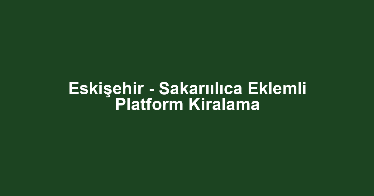 Eskişehir - Sakarıılıca Eklemli Platform Kiralama