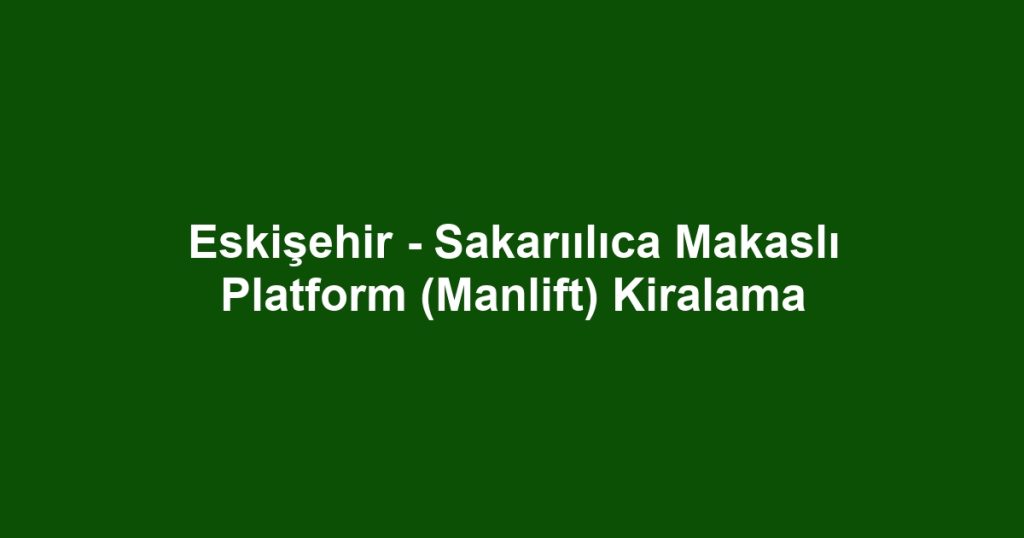 Eskişehir - Sakarıılıca Makaslı Platform (Manlift) Kiralama