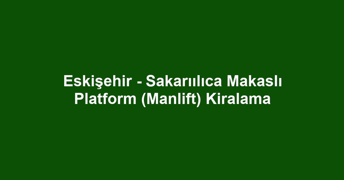 Eskişehir - Sakarıılıca Makaslı Platform (Manlift) Kiralama