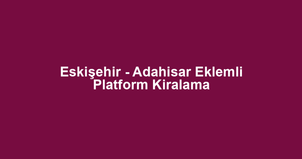 Eskişehir - Adahisar Eklemli Platform Kiralama