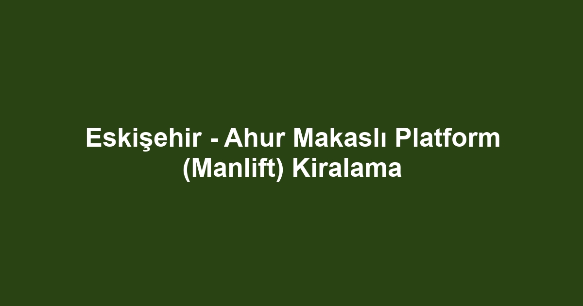 Eskişehir - Ahur Makaslı Platform (Manlift) Kiralama