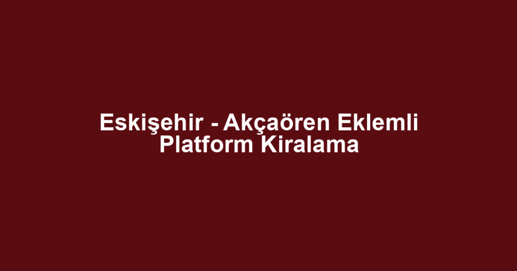 Eskişehir - Akçaören Eklemli Platform Kiralama