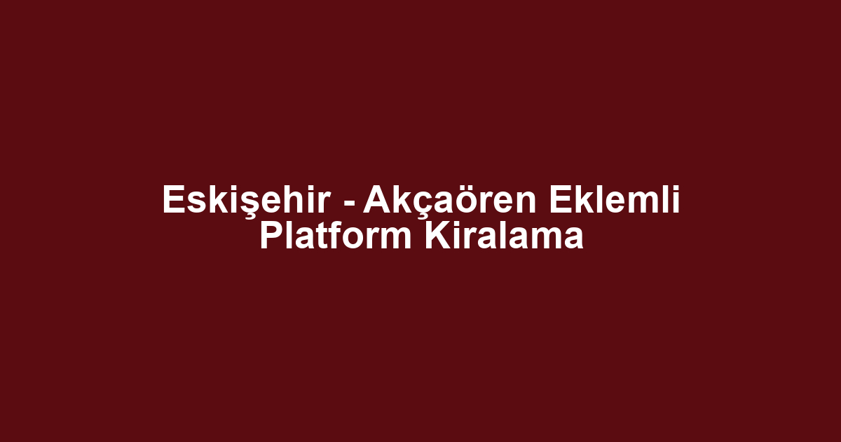 Eskişehir - Akçaören Eklemli Platform Kiralama