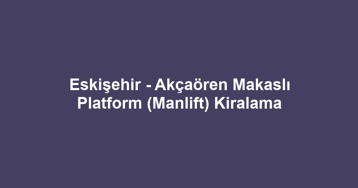 Eskişehir - Akçaören Makaslı Platform (Manlift) Kiralama