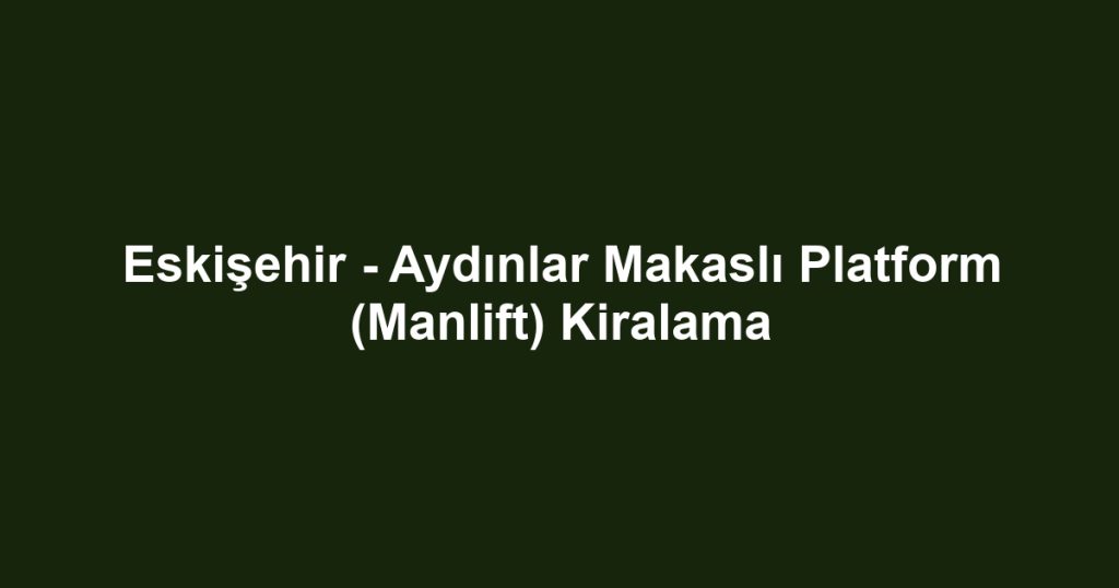 Eskişehir - Aydınlar Makaslı Platform (Manlift) Kiralama