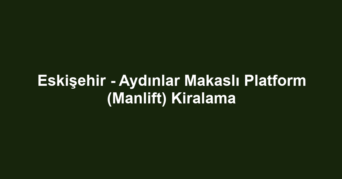 Eskişehir - Aydınlar Makaslı Platform (Manlift) Kiralama