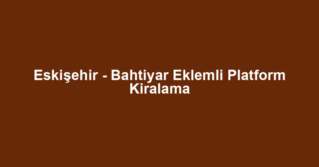 Eskişehir - Bahtiyar Eklemli Platform Kiralama