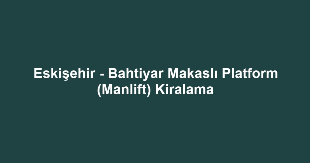 Eskişehir - Bahtiyar Makaslı Platform (Manlift) Kiralama