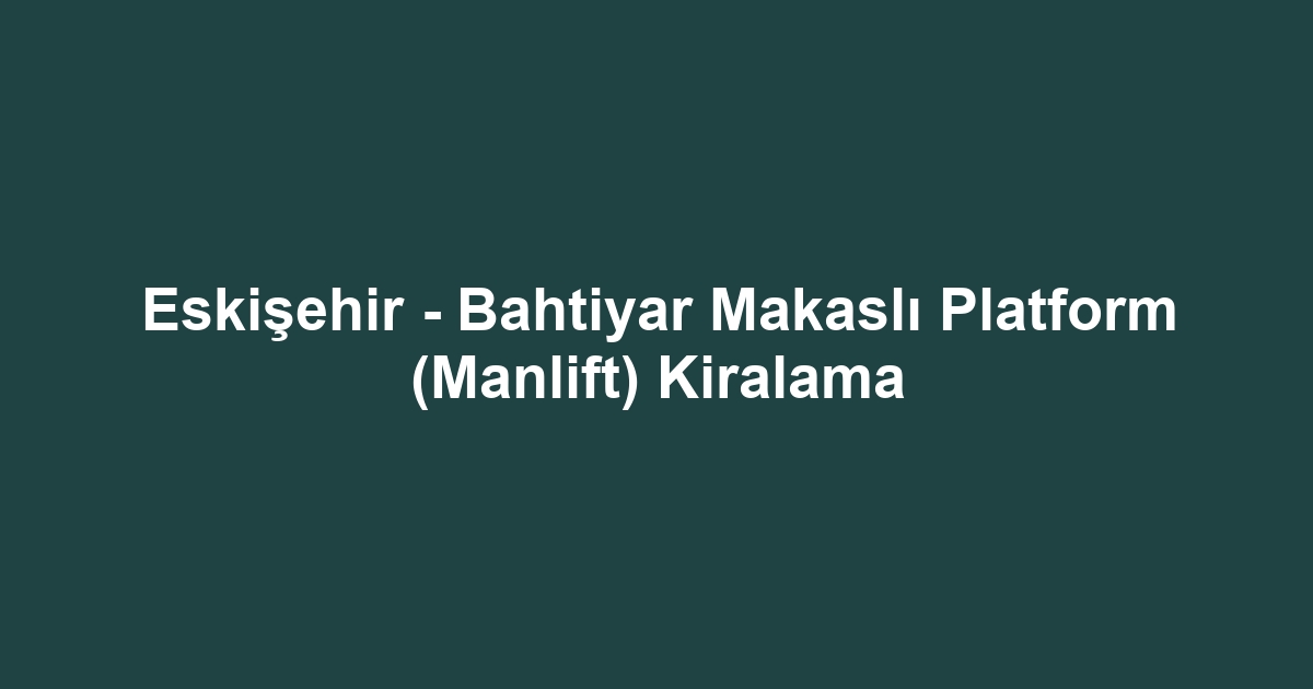 Eskişehir - Bahtiyar Makaslı Platform (Manlift) Kiralama