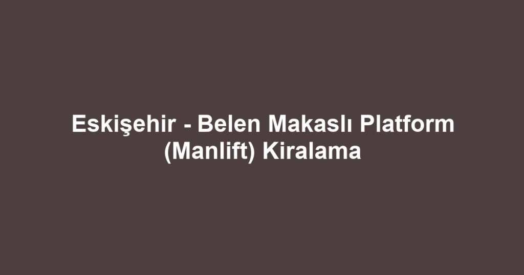 Eskişehir - Belen Makaslı Platform (Manlift) Kiralama