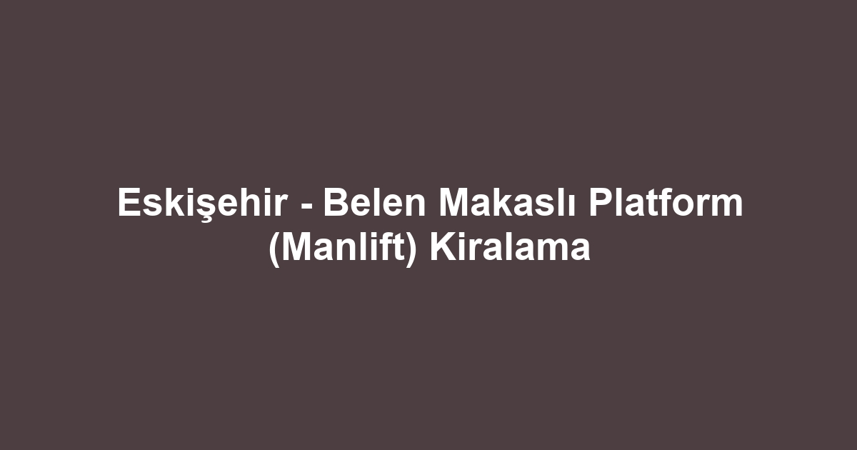 Eskişehir - Belen Makaslı Platform (Manlift) Kiralama