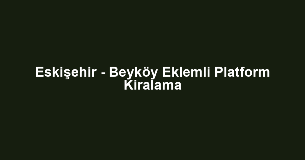 Eskişehir - Beyköy Eklemli Platform Kiralama
