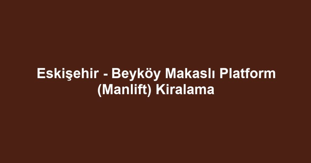 Eskişehir - Beyköy Makaslı Platform (Manlift) Kiralama
