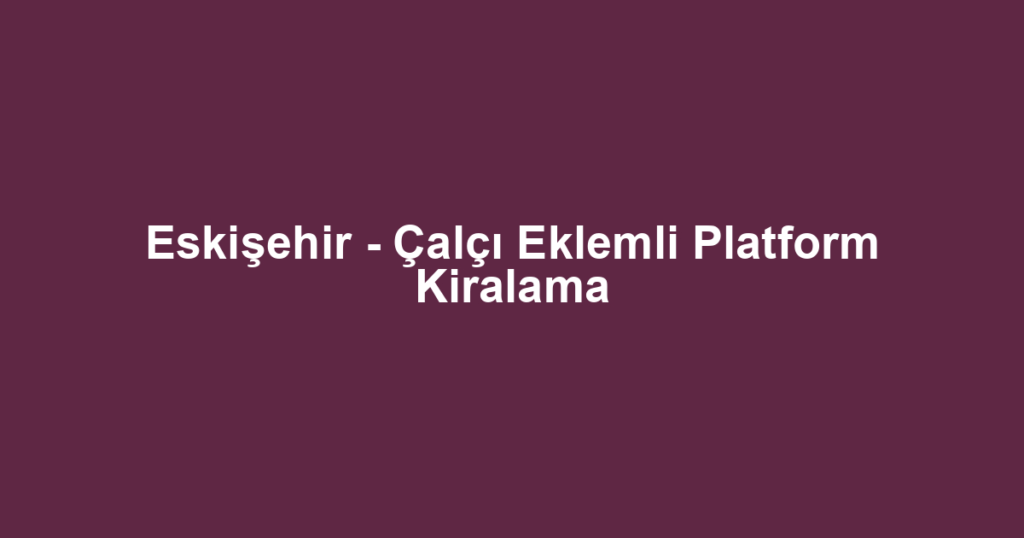 Eskişehir - Çalçı Eklemli Platform Kiralama