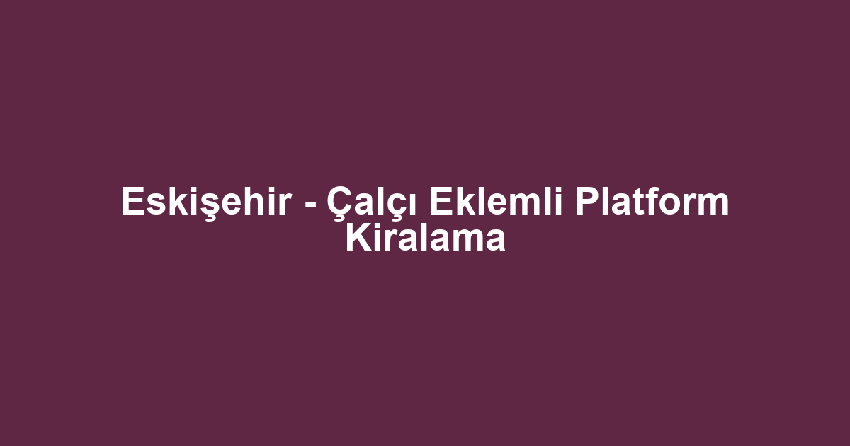 Eskişehir - Çalçı Eklemli Platform Kiralama