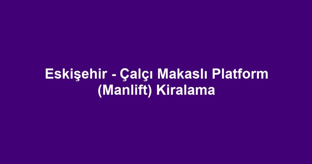 Eskişehir - Çalçı Makaslı Platform (Manlift) Kiralama