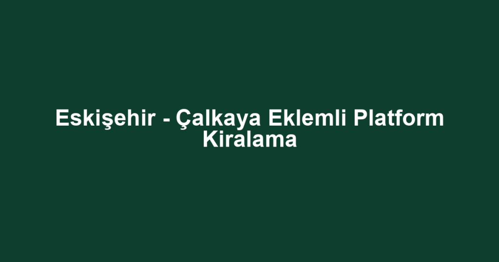 Eskişehir - Çalkaya Eklemli Platform Kiralama