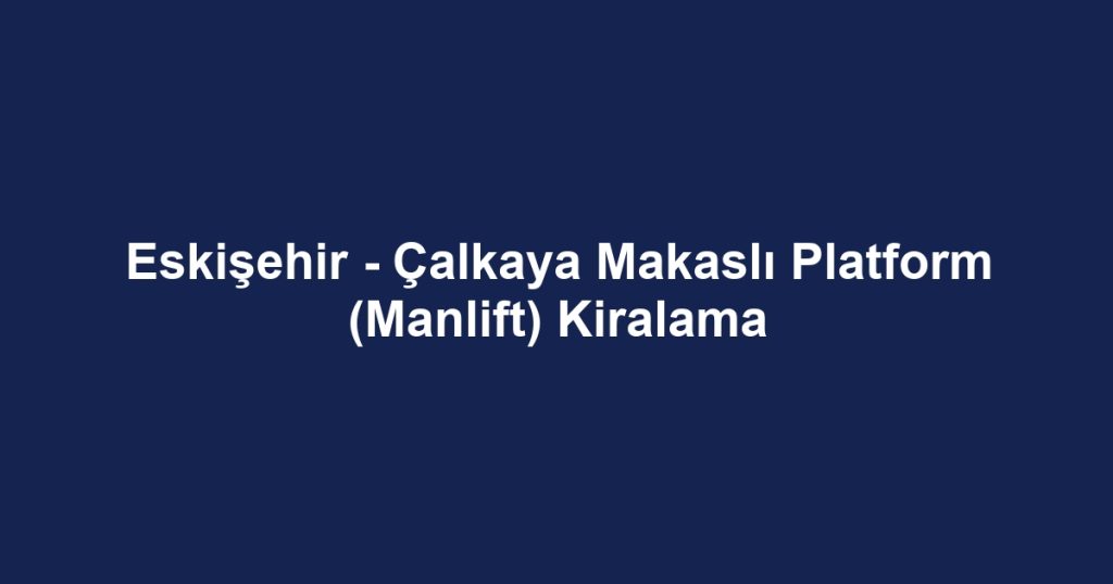 Eskişehir - Çalkaya Makaslı Platform (Manlift) Kiralama