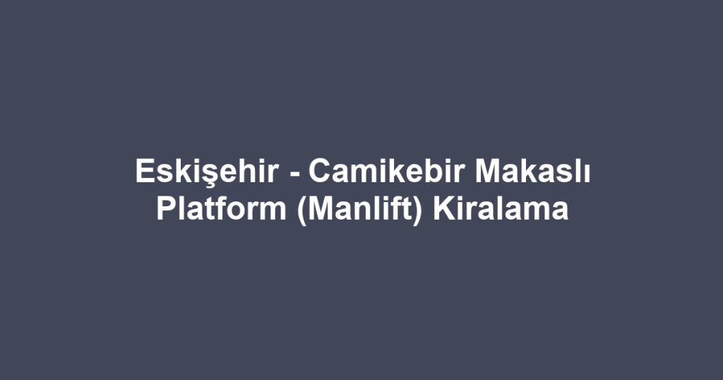 Eskişehir - Camikebir Makaslı Platform (Manlift) Kiralama
