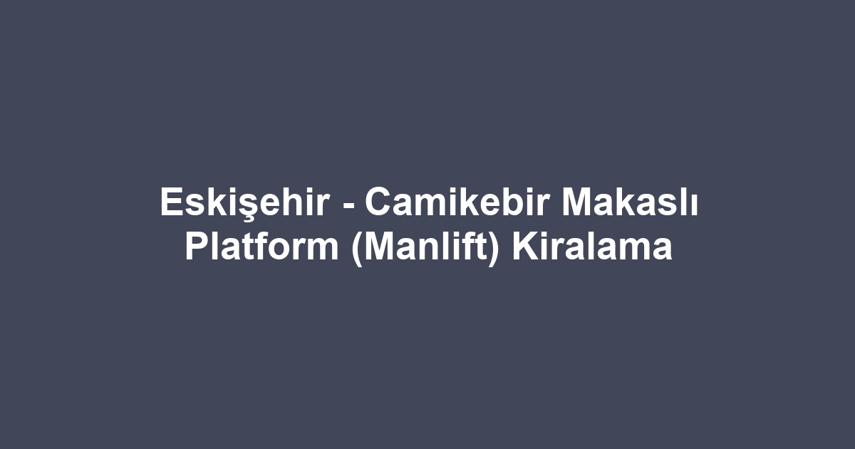 Eskişehir - Camikebir Makaslı Platform (Manlift) Kiralama
