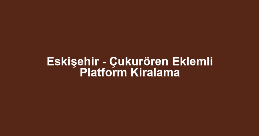 Eskişehir - Çukurören Eklemli Platform Kiralama