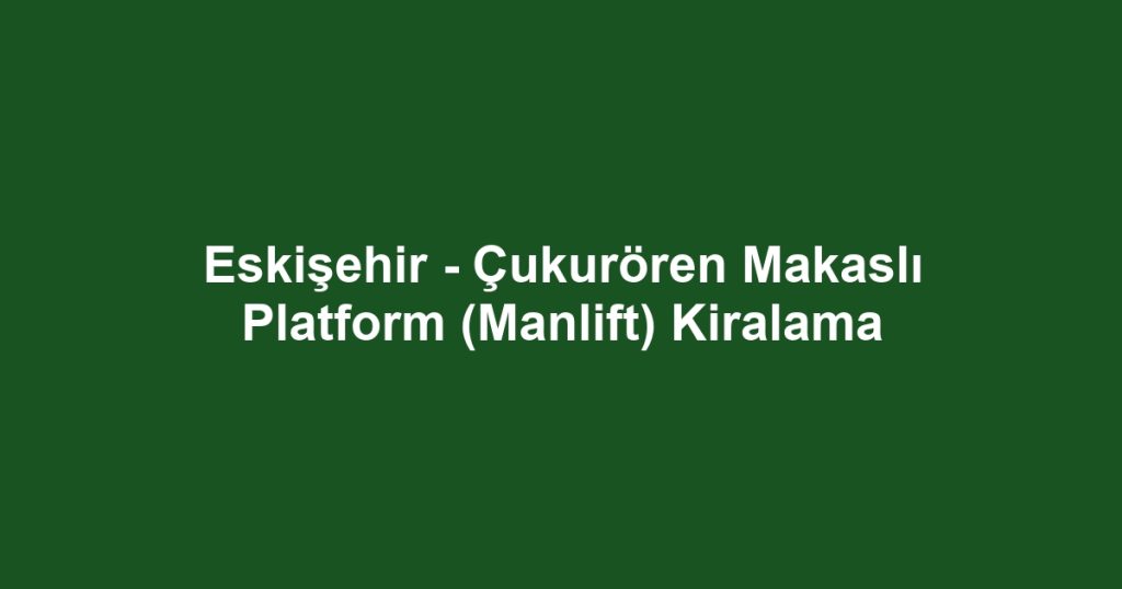 Eskişehir - Çukurören Makaslı Platform (Manlift) Kiralama
