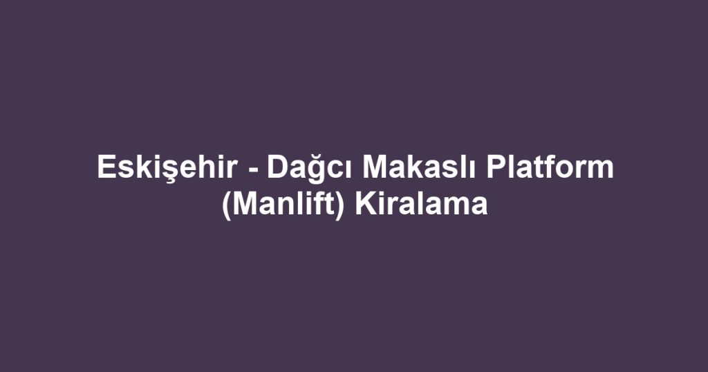 Eskişehir - Dağcı Makaslı Platform (Manlift) Kiralama
