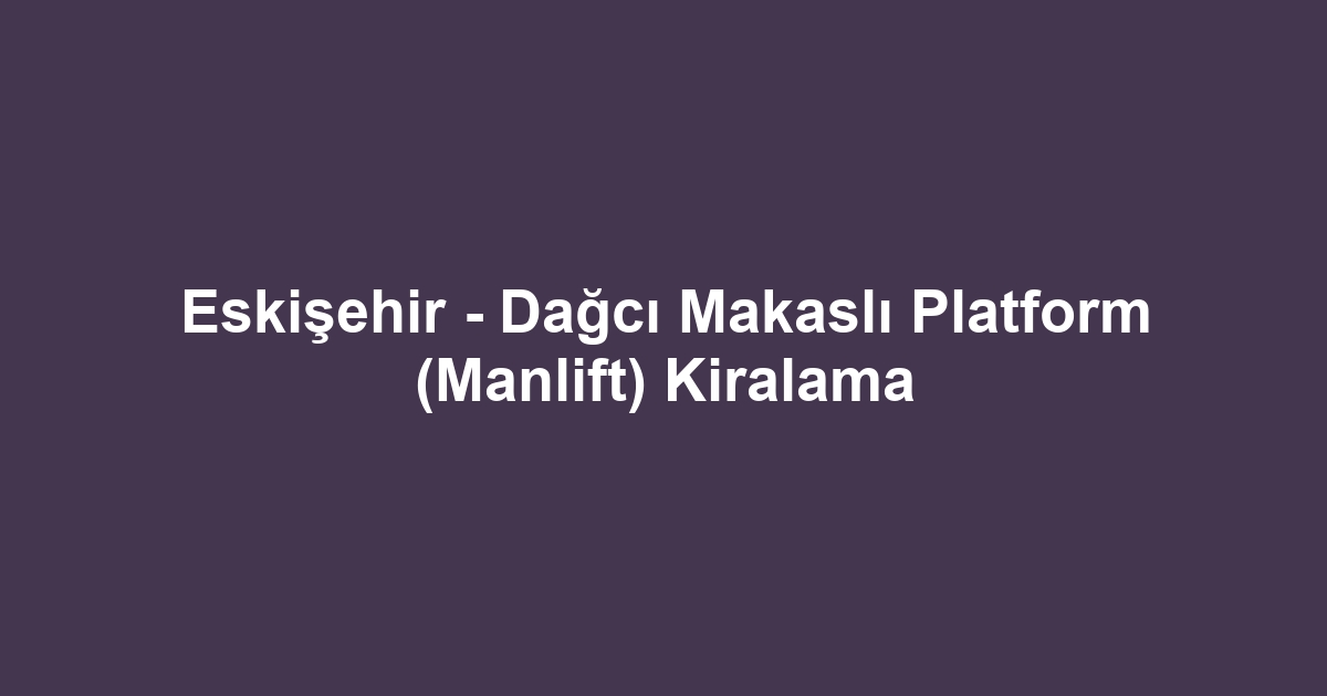 Eskişehir - Dağcı Makaslı Platform (Manlift) Kiralama