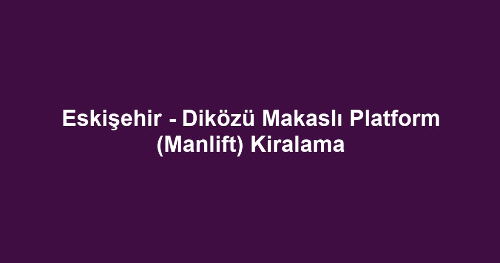 Eskişehir - Diközü Makaslı Platform (Manlift) Kiralama