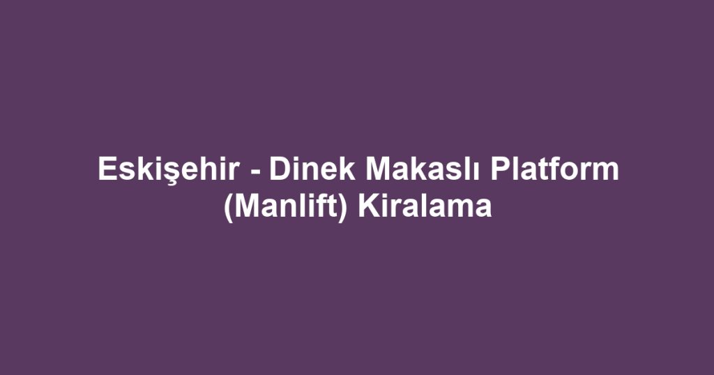 Eskişehir - Dinek Makaslı Platform (Manlift) Kiralama