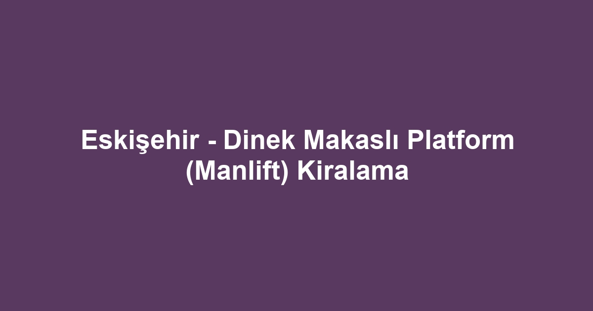 Eskişehir - Dinek Makaslı Platform (Manlift) Kiralama