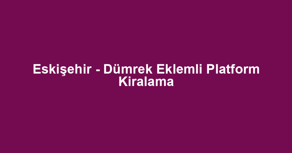 Eskişehir - Dümrek Eklemli Platform Kiralama