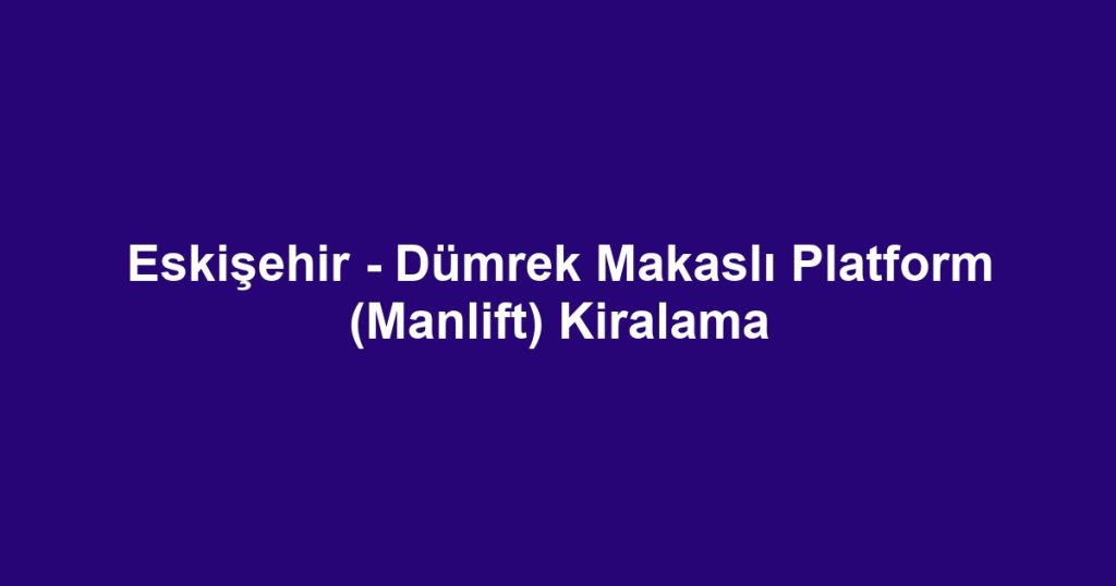 Eskişehir - Dümrek Makaslı Platform (Manlift) Kiralama