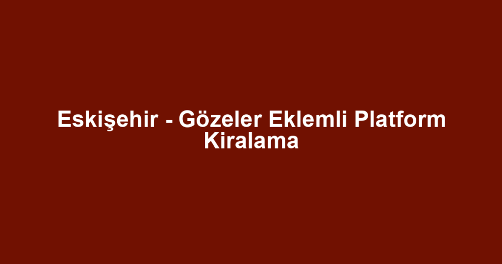Eskişehir - Gözeler Eklemli Platform Kiralama