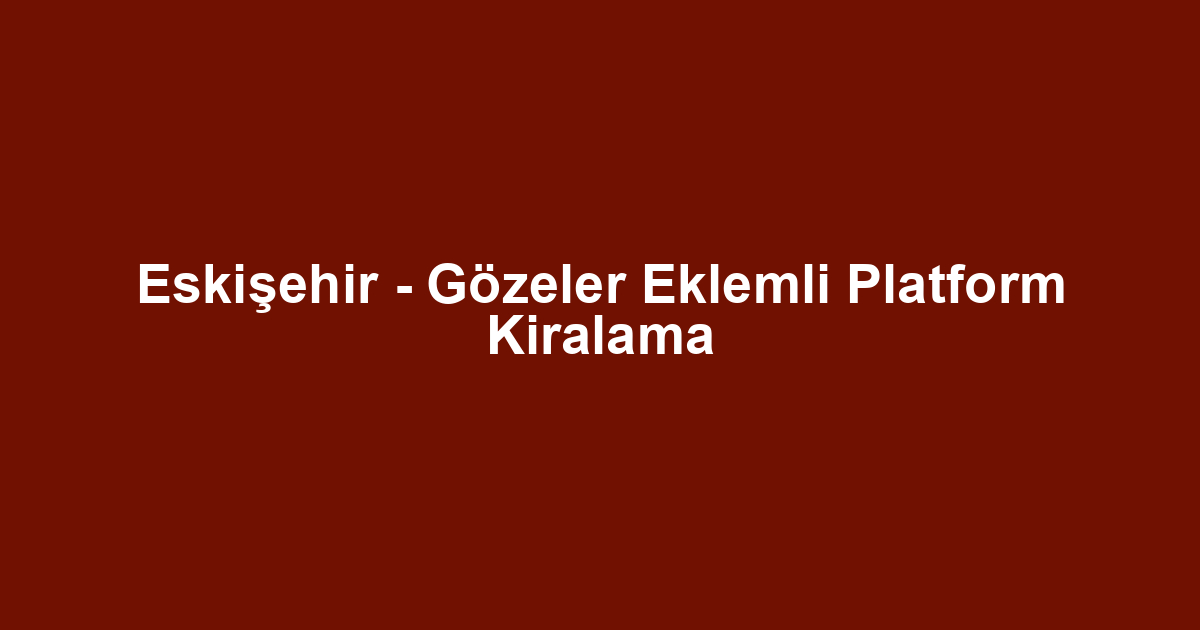 Eskişehir - Gözeler Eklemli Platform Kiralama